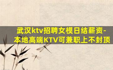 武汉ktv招聘女模日结薪资-本地高端KTV可兼职上不封顶